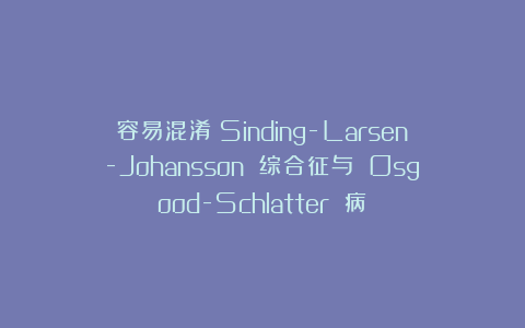 容易混淆:Sinding-Larsen-Johansson 综合征与 Osgood-Schlatter 病