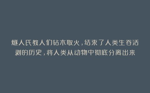 燧人氏教人们钻木取火，结束了人类生吞活剥的历史，将人类从动物中彻底分离出来