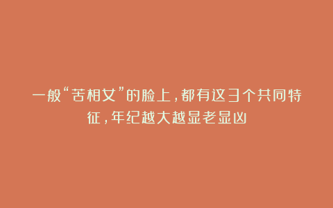 一般“苦相女”的脸上，都有这3个共同特征，年纪越大越显老显凶