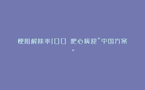 梗阻解除率100%！肥心病迎“中国方案”