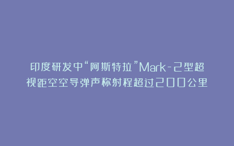 印度研发中“阿斯特拉”Mark-2型超视距空空导弹声称射程超过200公里