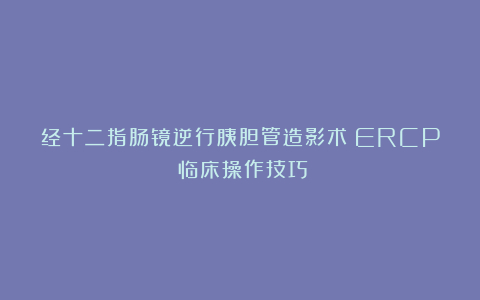 经十二指肠镜逆行胰胆管造影术(ERCP)临床操作技巧