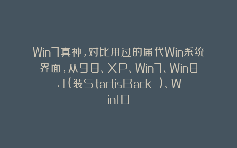 Win7真神,对比用过的届代Win系统界面,从98、XP、Win7、Win8.1(装StartisBack )、Win10