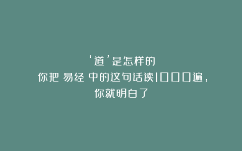 ‘道’是怎样的?你把《易经》中的这句话读1000遍,你就明白了