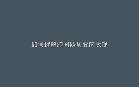如何理解肺间质病变的表现