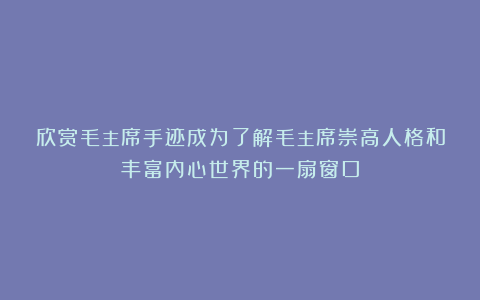 欣赏毛主席手迹成为了解毛主席崇高人格和丰富内心世界的一扇窗口