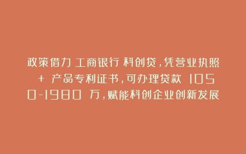政策借力!工商银行:科创贷,凭营业执照 + 产品专利证书,可办理贷款 1050-1980 万,赋能科创企业创新发展