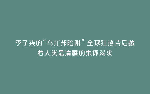李子柒的“乌托邦陷阱”：全球狂热背后藏着人类最清醒的集体渴求