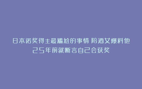 日本诺奖得主最尴尬的事情:陪酒女爆料他25年前就断言自己会获奖
