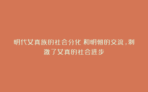 明代女真族的社会分化：和明朝的交流，刺激了女真的社会进步