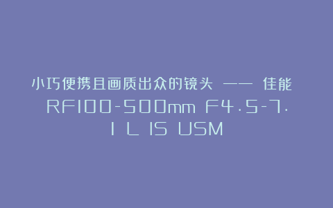 小巧便携且画质出众的镜头 —— 佳能 RF100-500mm F4.5-7.1 L IS USM