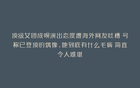 顶级女团成员演出态度遭海外网友吐槽:号称已登顶的偶像,她到底有什么毛病?简直令人难堪!