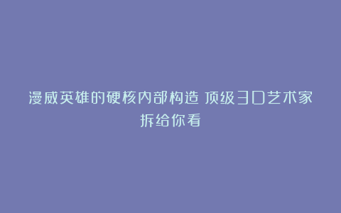 漫威英雄的硬核内部构造:顶级3D艺术家拆给你看!