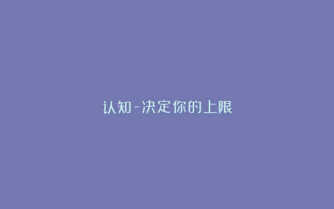 认知-决定你的上限