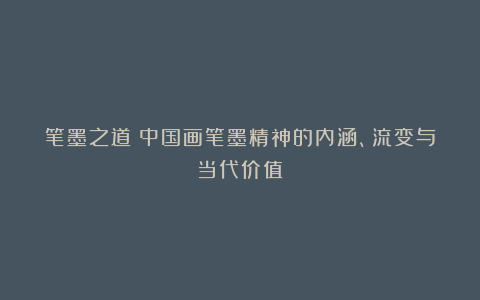 笔墨之道:中国画笔墨精神的内涵、流变与当代价值