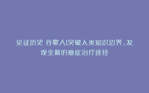 见证历史!谷歌AI突破人类知识边界,发现全新的癌症治疗途径!