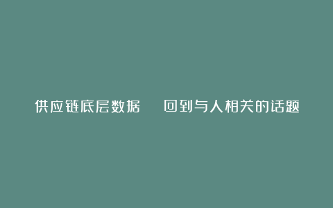 供应链底层数据 | 回到与人相关的话题