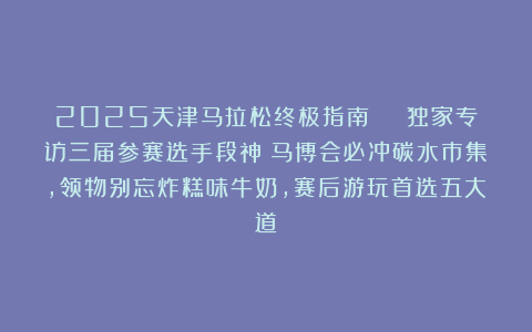 2025天津马拉松终极指南 | 独家专访三届参赛选手段神:马博会必冲碳水市集,领物别忘炸糕味牛奶,赛后游玩首选五大道!