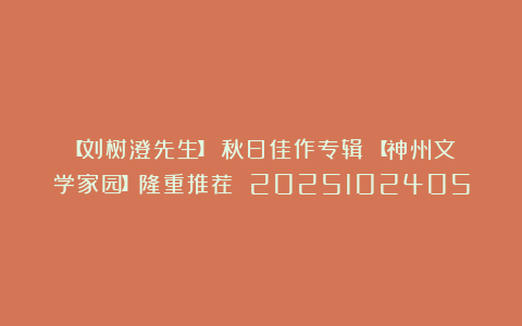 【刘树澄先生】《秋日佳作专辑》【神州文学家园】隆重推荐 2025102405