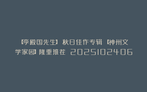 【李殿国先生】《秋日佳作专辑》【神州文学家园】隆重推荐 2025102406
