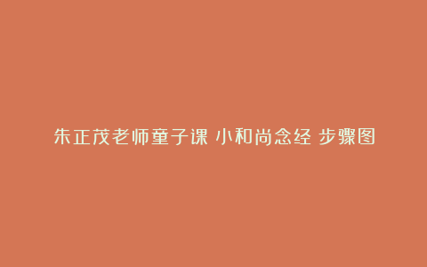 朱正茂老师童子课《小和尚念经》步骤图