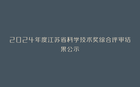 2024年度江苏省科学技术奖综合评审结果公示