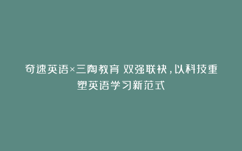 奇速英语×三陶教育:双强联袂,以科技重塑英语学习新范式