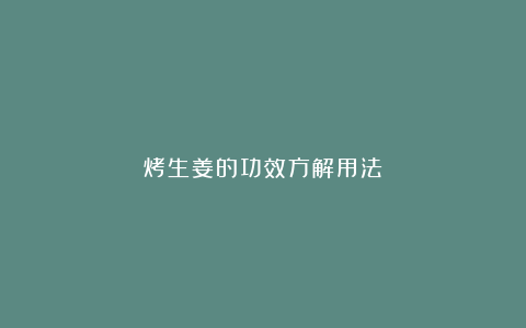 烤生姜的功效方解用法