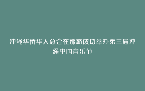 冲绳华侨华人总会在那霸成功举办第三届冲绳中国音乐节