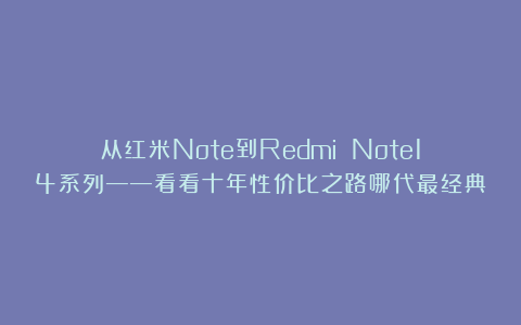 从红米Note到Redmi Note14系列——看看十年性价比之路哪代最经典