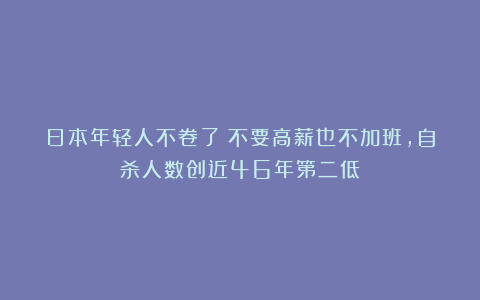 日本年轻人不卷了！不要高薪也不加班，自杀人数创近46年第二低