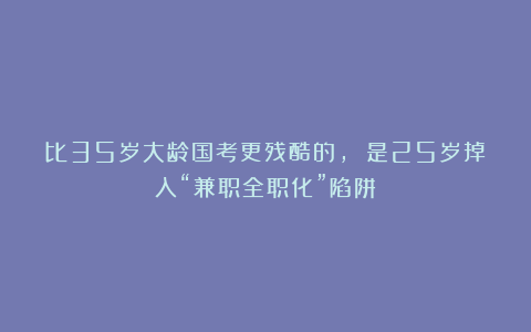 比35岁大龄国考更残酷的, 是25岁掉入“兼职全职化”陷阱