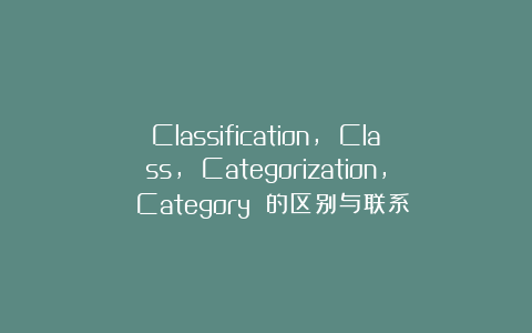 Classification, Class, Categorization, Category 的区别与联系