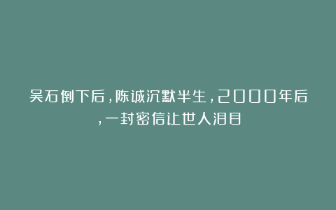 吴石倒下后，陈诚沉默半生，2000年后，一封密信让世人泪目