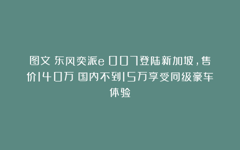 图文|东风奕派eπ007登陆新加坡,售价140万!国内不到15万享受同级豪车体验