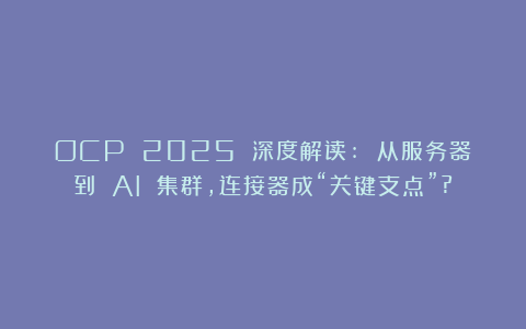 OCP 2025 深度解读: 从服务器到 AI 集群,连接器成“关键支点”?