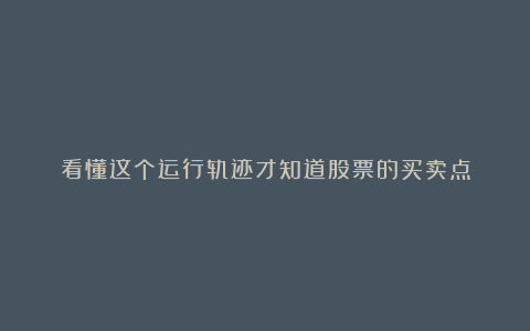 看懂这个运行轨迹才知道股票的买卖点