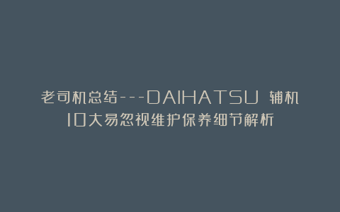 老司机总结—DAIHATSU 辅机10大易忽视维护保养细节解析