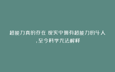 超能力真的存在?现实中拥有超能力的4人,至今科学无法解释
