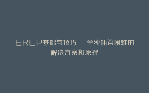 ERCP基础与技巧 | 单纯插管困难的解决方案和原理