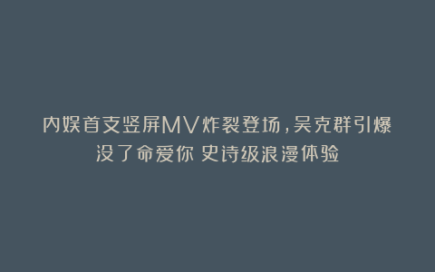 内娱首支竖屏MV炸裂登场，吴克群引爆《没了命爱你》史诗级浪漫体验！