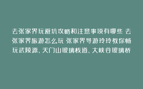 去张家界玩避坑攻略和注意事项有哪些?去张家界旅游怎么玩?张家界导游玲玲教你畅玩武陵源、天门山玻璃栈道、大峡谷玻璃桥!