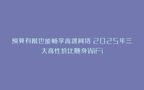 预算有限也能畅享高速网络！2025年三大高性价比随身WiFi