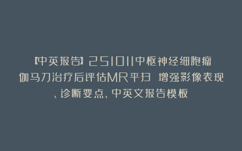 【中英报告】251011中枢神经细胞瘤伽马刀治疗后评估MR平扫 增强影像表现、诊断要点、中英文报告模板
