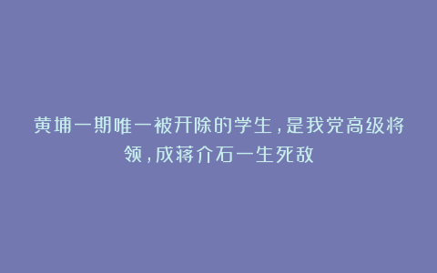 黄埔一期唯一被开除的学生,是我党高级将领,成蒋介石一生死敌