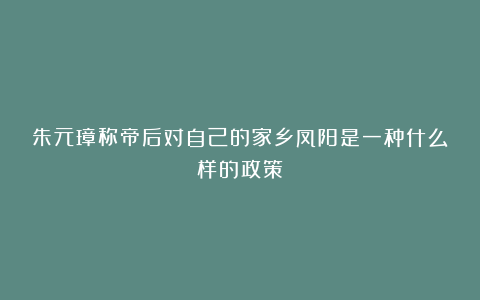 朱元璋称帝后对自己的家乡凤阳是一种什么样的政策