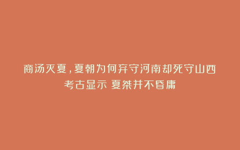 商汤灭夏,夏朝为何弃守河南却死守山西?考古显示:夏桀并不昏庸