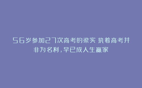 56岁参加27次高考的梁实:执着高考并非为名利,早已成人生赢家!
