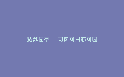 姑苏园亭 | 可风可月亦可园
