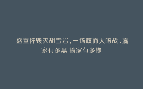 盛宣怀毁灭胡雪岩,一场政商大暗战,赢家有多黑?输家有多惨?
